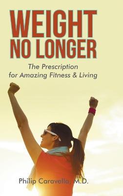 Weight No Longer: The Prescription for Amazing Fitness & Living - Philip Caravella - cover