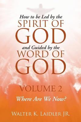 How to Be Led By the Spirit of God and Guided By the Word of God: Volume 2 Where are we now? - Walter K Laidler - cover
