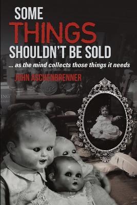 Some Things Shouldn't Be Sold... As the Mind Collects Those Things It Needs - John Aschenbrenner - cover