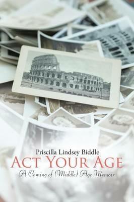 Act Your Age: A Coming of (Middle) Age Memoir - Priscilla Lindsey Biddle - cover