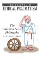 The Essence of Ethical Pragmatism: The Common Sense Philosophy - E Dennis Brod - cover