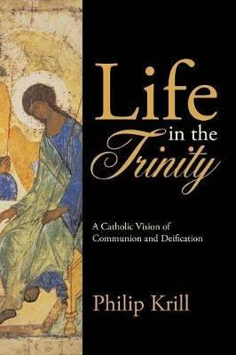 Life in the Trinity: A Catholic Vision of Communion and Deification - Philip Krill - cover
