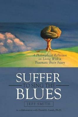 Suffer to Sing the Blues: A Philosophical Reflection on Living With a Traumatic Brain Injury - Jeff Smith,David G Lamb - cover