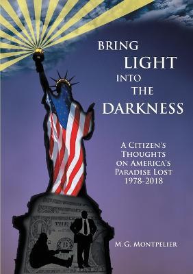 Bring Light Into The Darkness: A Citizen's Thoughts On America's Paradise Lost, 1978-2018 - M G Montpelier - cover