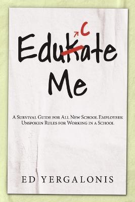 EduKate Me: A Survival Guide for All New School Employees: Unspoken Rules for Working in a School - Ed Yergalonis - cover