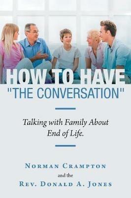 How to Have The Conversation: Talking with family about end of life. - Norman Crampton,Donald A Jones - cover