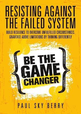 Resisting Against the Failed System: Build Resilience to Overcome Unfulfilled Circumstances. Gravitate Above Limitations By Thinking Differently - Paul Sky Berry - cover