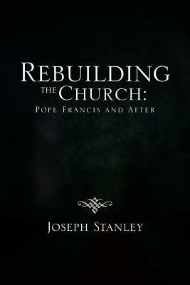 Rebuilding the Church: Pope Francis and After - Joseph Stanley - cover