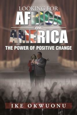 Looking for Africa in America: The Power of Positive Change - Ike Okwuonu - cover