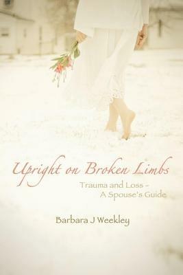 Upright on Broken Limbs: Trauma and Loss - A Spouse's Guide - Barbara J Weekley - cover
