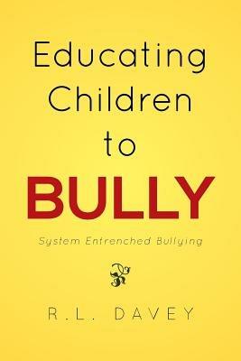 Educating Children to Bully: System Entrenched Bullying - R L Davey - cover