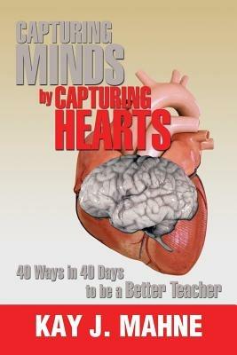 Capturing Minds by Capturing Hearts: 40 Ways in 40 Days to Be a Better Teacher - Kay J Mahne - cover