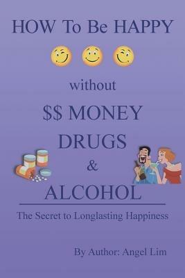 How to Be Happy Without Money, Drugs or Alcohol: The Secrets to a Longlasting Happiness - Angel Lim - cover