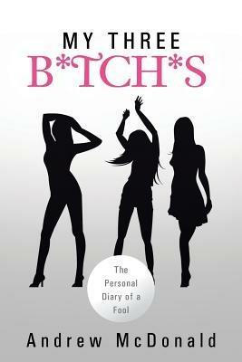 My Three B*tch*s: The Personal Diary of a Fool - Andrew McDonald - cover