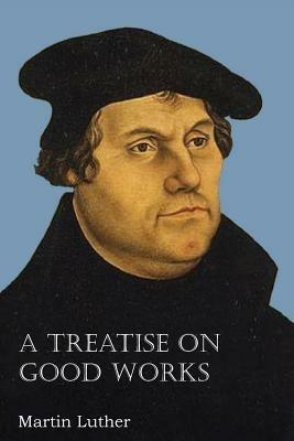 A Treatise on Good Works - Martin Luther - cover