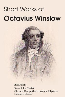 Short Works of Octavius Winslow - None Like Christ, Christ's Sympathy to Weary Pilgrims, Consider Jesus - Octavius Winslow - cover