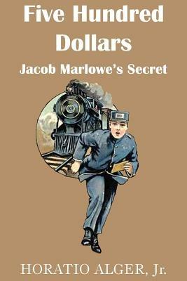 Five Hundred Dollars or Jacob Marlowe's Secrete - Horatio Alger - cover