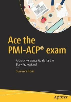 Ace the PMI-ACP® exam: A Quick Reference Guide for the Busy Professional - Sumanta Boral - cover