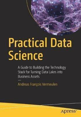 Practical Data Science: A Guide to Building the Technology Stack for Turning Data Lakes into Business Assets - Andreas Francois Vermeulen - cover