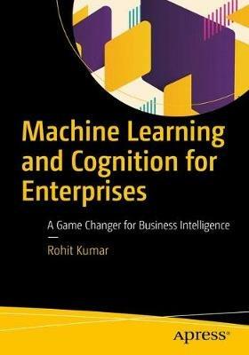 Machine Learning and Cognition in Enterprises: Business Intelligence Transformed - Rohit Kumar - cover