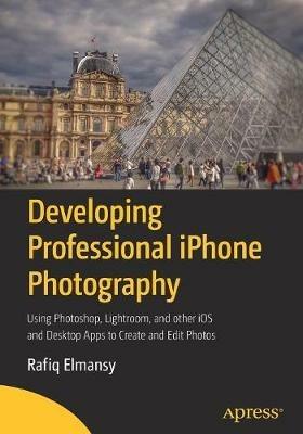 Developing Professional iPhone Photography: Using Photoshop, Lightroom, and other iOS and Desktop Apps to Create and Edit Photos - Rafiq Elmansy - cover