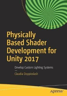Physically Based Shader Development for Unity 2017: Develop Custom Lighting Systems - Claudia Doppioslash - cover