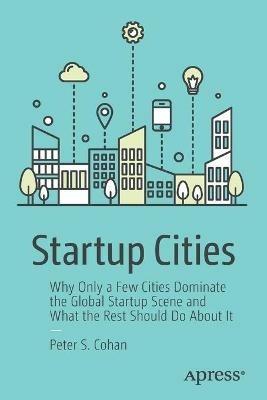 Startup Cities: Why Only a Few Cities Dominate the Global Startup Scene and What the Rest Should Do About It - Peter S. Cohan - cover