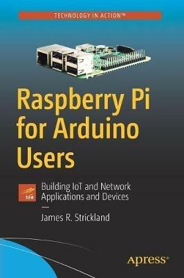 Raspberry Pi for Arduino Users: Building IoT and Network Applications and Devices - James R. Strickland - cover