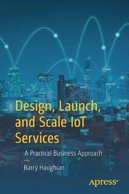 Design, Launch, and Scale IoT Services: A Practical Business Approach - Barry Haughian - cover
