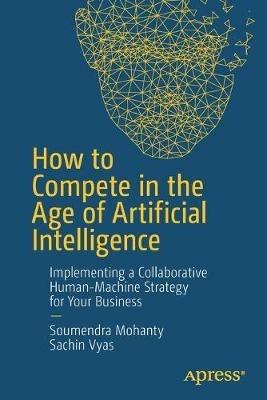 How to Compete in the Age of Artificial Intelligence: Implementing a Collaborative Human-Machine Strategy for Your Business - Soumendra Mohanty,Sachin Vyas - cover