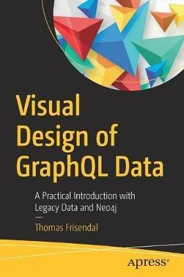 Visual Design of GraphQL Data: A Practical Introduction with Legacy Data and Neo4j - Thomas Frisendal - cover