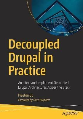 Decoupled Drupal in Practice: Architect and Implement Decoupled Drupal Architectures Across the Stack - Preston So - cover