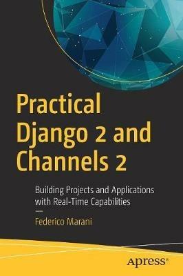 Practical Django 2 and Channels 2: Building Projects and Applications with Real-Time Capabilities - Federico Marani - cover
