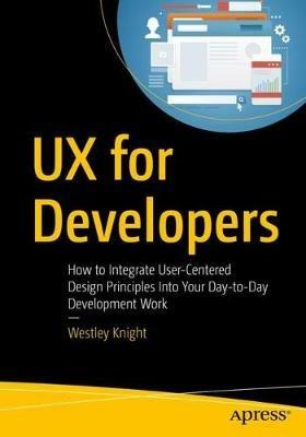UX for Developers: How to Integrate User-Centered Design Principles Into Your Day-to-Day Development Work - Westley Knight - cover