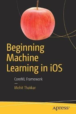 Beginning Machine Learning in iOS: CoreML Framework - Mohit Thakkar - cover