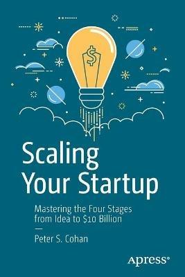 Scaling Your Startup: Mastering the Four Stages from Idea to $10 Billion - Peter S. Cohan - cover
