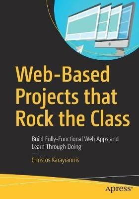 Web-Based Projects that Rock the Class: Build Fully-Functional Web Apps and Learn Through Doing - Christos Karayiannis - cover