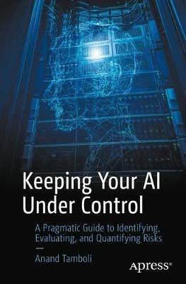 Keeping Your AI Under Control: A Pragmatic Guide to Identifying, Evaluating, and Quantifying Risks - Anand Tamboli - cover