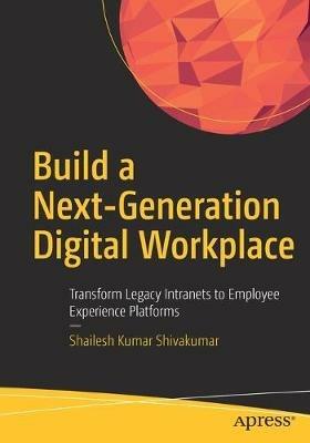 Build a Next-Generation Digital Workplace: Transform Legacy Intranets to Employee Experience Platforms - Shailesh Kumar Shivakumar - cover