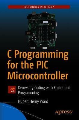 C Programming for the PIC Microcontroller: Demystify Coding with Embedded Programming - Hubert Henry Ward - cover