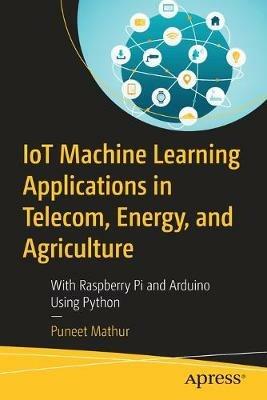 IoT Machine Learning Applications in Telecom, Energy, and Agriculture: With Raspberry Pi and Arduino Using Python - Puneet Mathur - cover