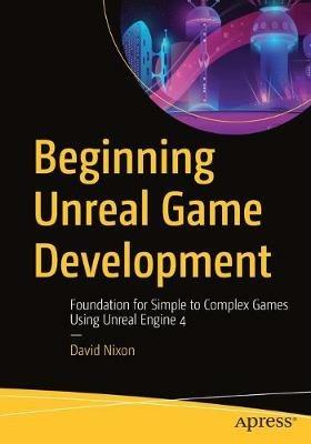 Beginning Unreal Game Development: Foundation for Simple to Complex Games Using Unreal Engine 4 - David Nixon - cover