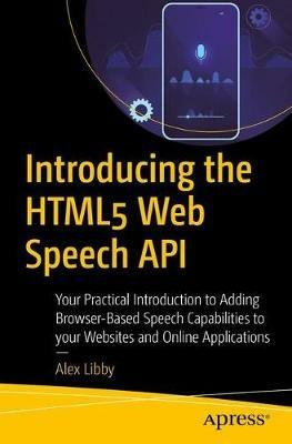 Introducing the HTML5 Web Speech API: Your Practical Introduction to Adding Browser-Based Speech Capabilities to your Websites and Online Applications - Alex Libby - cover