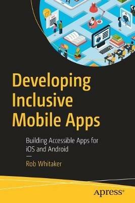 Developing Inclusive Mobile Apps: Building Accessible Apps for iOS and Android - Rob Whitaker - cover