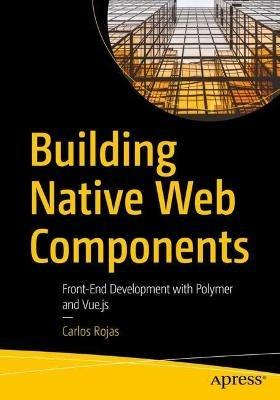 Building Native Web Components: Front-End Development with Polymer and Vue.js - Carlos Rojas - cover