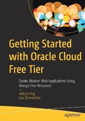 Getting Started with Oracle Cloud Free Tier: Create Modern Web Applications Using Always Free Resources - Adrian Png,Luc Demanche - cover