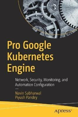 Pro Google Kubernetes Engine: Network, Security, Monitoring, and Automation Configuration - Navin Sabharwal,Piyush Pandey - cover