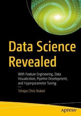 Data Science Revealed: With Feature Engineering, Data Visualization, Pipeline Development, and Hyperparameter Tuning - Tshepo Chris Nokeri - cover