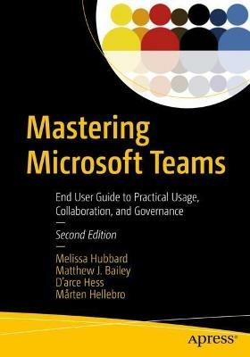 Mastering Microsoft Teams: End User Guide to Practical Usage, Collaboration, and Governance - Melissa Hubbard,Matthew J. Bailey,D'arce Hess - cover
