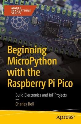 Beginning MicroPython with the Raspberry Pi Pico: Build Electronics and IoT Projects - Charles Bell - cover